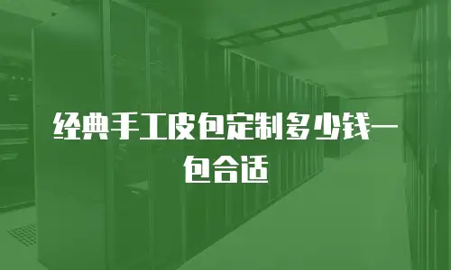 经典手工皮包定制多少钱一包合适