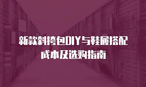 新款斜挎包DIY与鞋履搭配成本及选购指南