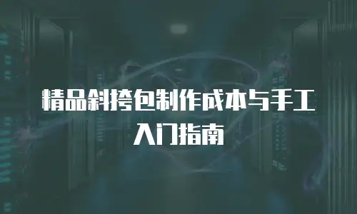 精品斜挎包制作成本与手工入门指南