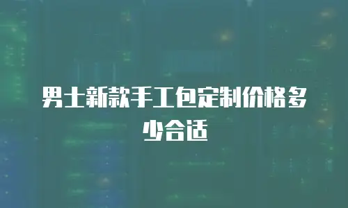 男士新款手工包定制价格多少合适