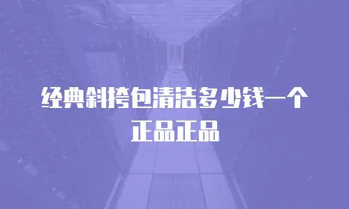 经典斜挎包清洁多少钱一个正品正品