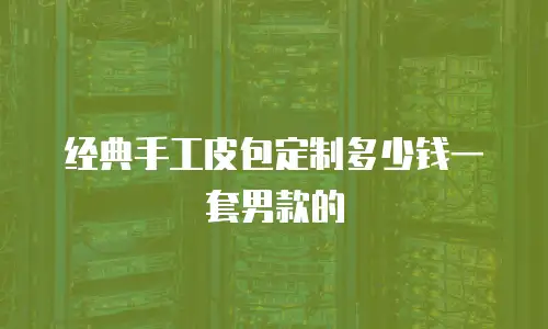 经典手工皮包定制多少钱一套男款的