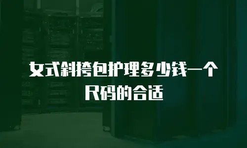 女式斜挎包护理多少钱一个尺码的合适