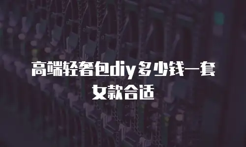 高端轻奢包diy多少钱一套女款合适