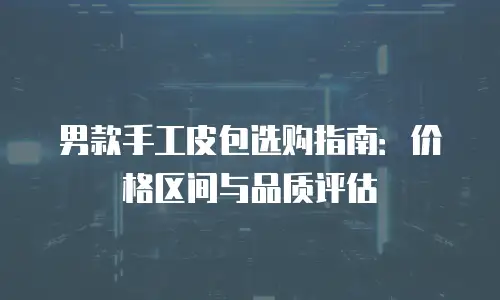 男款手工皮包选购指南：价格区间与品质评估