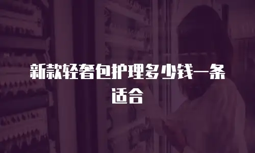 新款轻奢包护理多少钱一条适合