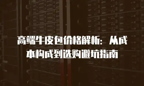 高端牛皮包价格解析：从成本构成到选购避坑指南