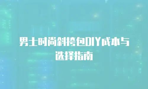 男士时尚斜挎包DIY成本与选择指南