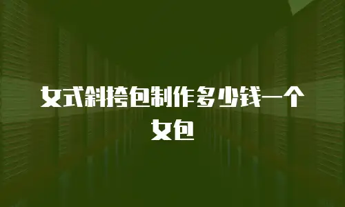 女式斜挎包制作多少钱一个女包
