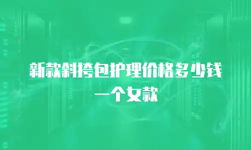 新款斜挎包护理价格多少钱一个女款