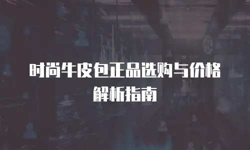 时尚牛皮包正品选购与价格解析指南