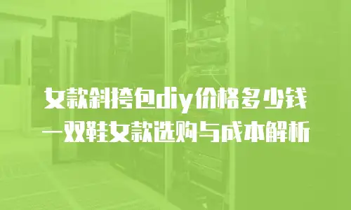 女款斜挎包diy价格多少钱一双鞋女款选购与成本解析