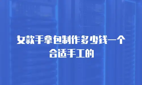 女款手拿包制作多少钱一个合适手工的