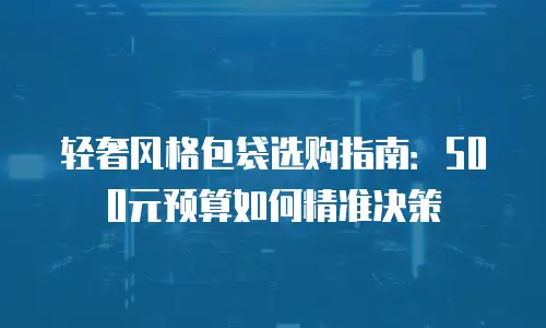 轻奢风格包袋选购指南：500元预算如何精准决策