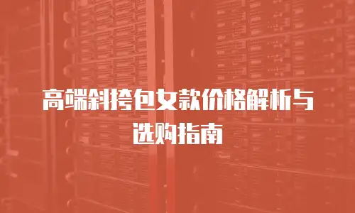 高端斜挎包女款价格解析与选购指南