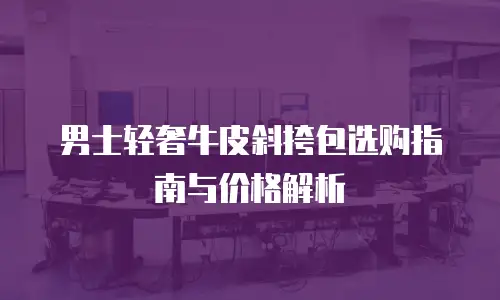 男士轻奢牛皮斜挎包选购指南与价格解析