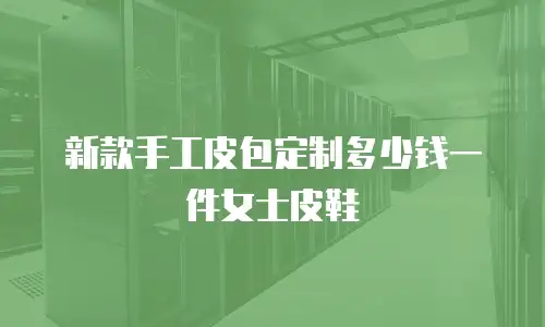 新款手工皮包定制多少钱一件女士皮鞋