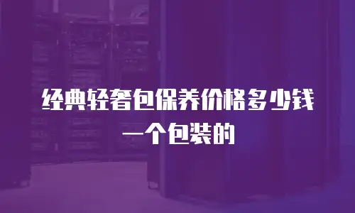 经典轻奢包保养价格多少钱一个包装的