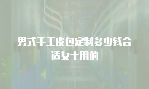 男式手工皮包定制多少钱合适女士用的