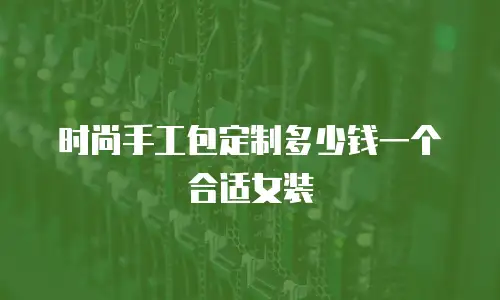 时尚手工包定制多少钱一个合适女装