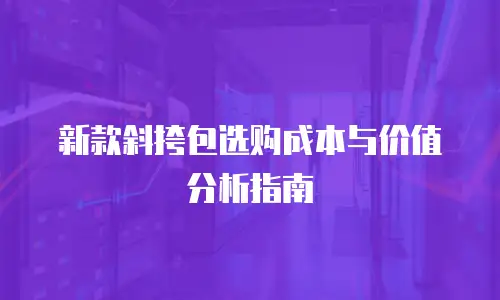 新款斜挎包选购成本与价值分析指南