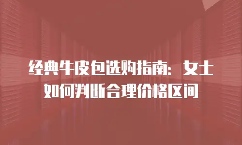 经典牛皮包选购指南：女士如何判断合理价格区间