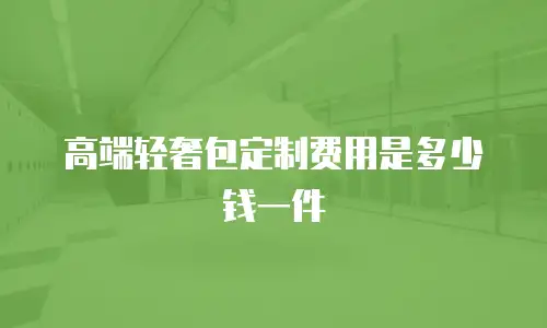 高端轻奢包定制费用是多少钱一件