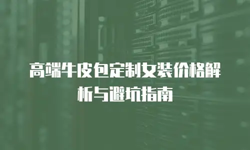 高端牛皮包定制女装价格解析与避坑指南
