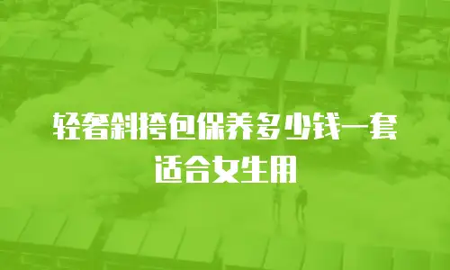 轻奢斜挎包保养多少钱一套适合女生用