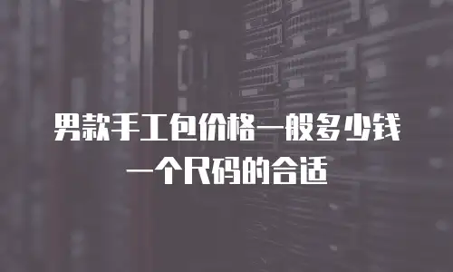 男款手工包价格一般多少钱一个尺码的合适
