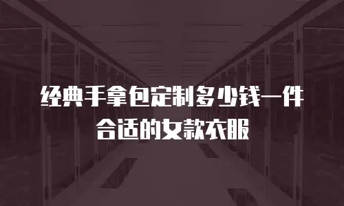 经典手拿包定制多少钱一件合适的女款衣服