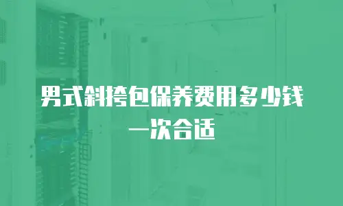 男式斜挎包保养费用多少钱一次合适