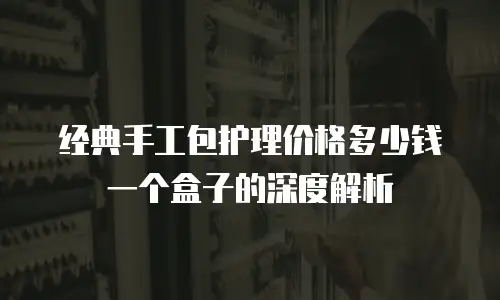 经典手工包护理价格多少钱一个盒子的深度解析