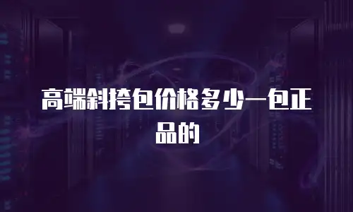 高端斜挎包价格多少一包正品的