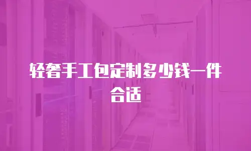 轻奢手工包定制多少钱一件合适