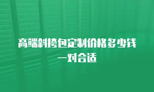 高端斜挎包定制价格多少钱一对合适