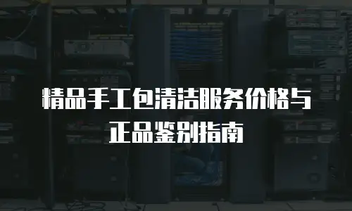 精品手工包清洁服务价格与正品鉴别指南
