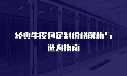 经典牛皮包定制价格解析与选购指南
