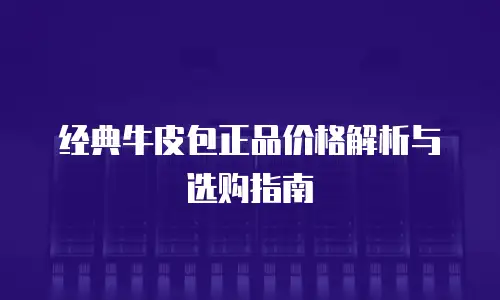 经典牛皮包正品价格解析与选购指南