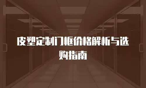 皮塑定制门框价格解析与选购指南