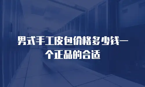 男式手工皮包价格多少钱一个正品的合适