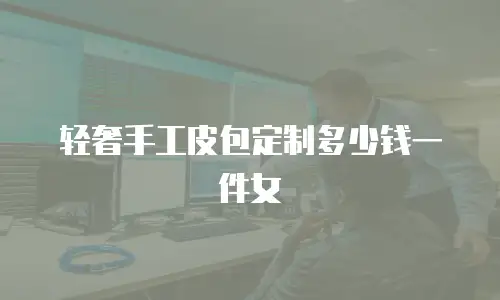 轻奢手工皮包定制多少钱一件女
