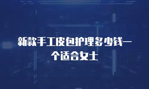 新款手工皮包护理多少钱一个适合女士