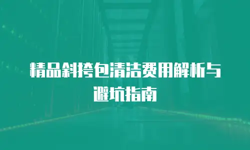 精品斜挎包清洁费用解析与避坑指南