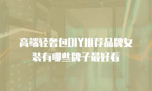高端轻奢包DIY推荐品牌女装有哪些牌子最好看