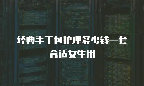 经典手工包护理多少钱一套合适女生用