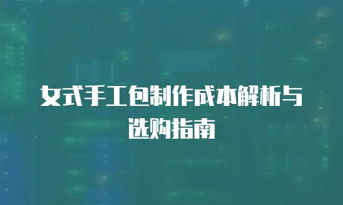 女式手工包制作成本解析与选购指南