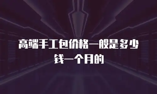 高端手工包价格一般是多少钱一个月的