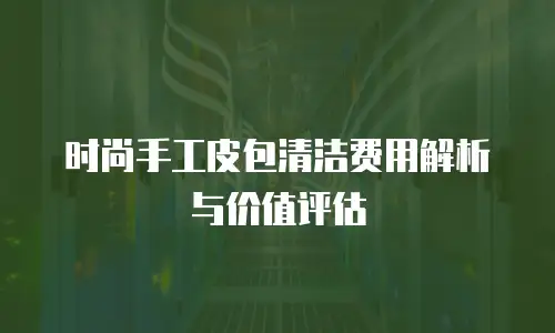 时尚手工皮包清洁费用解析与价值评估