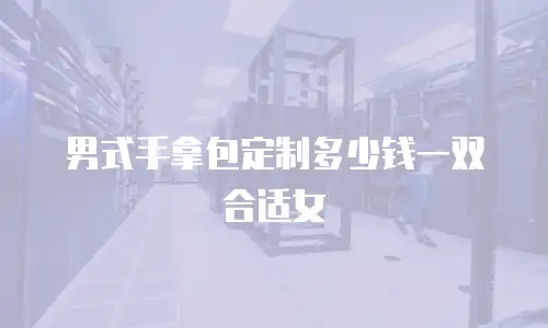 男式手拿包定制多少钱一双合适女